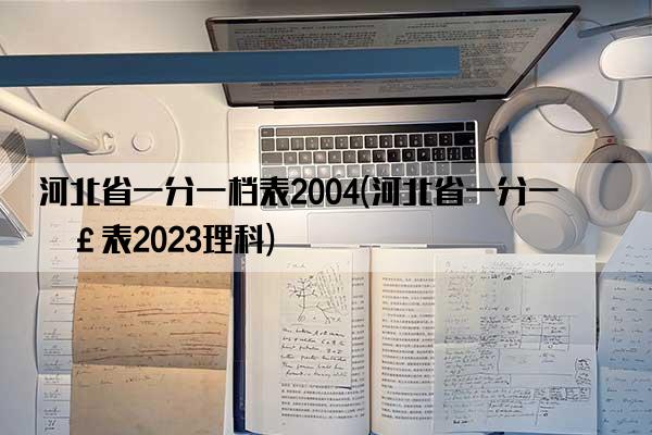 河北省一分一档表2004(河北省一分一档表2023理科)
