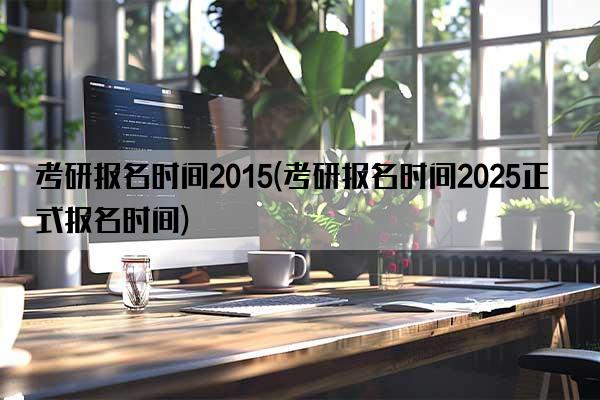 考研报名时间2015(考研报名时间2025正式报名时间)